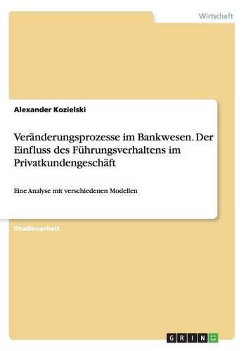 Cover image for Veranderungsprozesse im Bankwesen. Der Einfluss des Fuhrungsverhaltens im Privatkundengeschaft: Eine Analyse mit verschiedenen Modellen