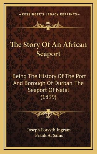 Cover image for The Story of an African Seaport: Being the History of the Port and Borough of Durban, the Seaport of Natal (1899)