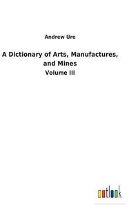 Cover image for A Dictionary of Arts, Manufactures, and Mines