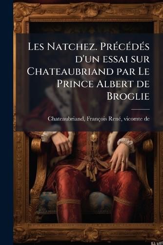 Cover image for Les Natchez. PR C D?'s D'Un Essai Sur Chateaubriand Par Le Prince Albert de Broglie