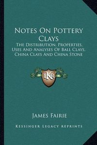 Cover image for Notes on Pottery Clays: The Distribution, Properties, Uses and Analyses of Ball Clays, China Clays and China Stone