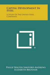 Cover image for Capital Development in Steel: A Study of the United Steel Companies