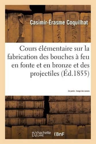 Cours Elementaire Sur La Fabrication Des Bouches A Feu En Fonte Et En Bronze Et Des Projectiles 2e: D'Apres Les Procedes Suivis A La Fonderie de Liege. Forage Des Canons