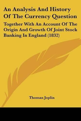 Cover image for An Analysis and History of the Currency Question: Together with an Account of the Origin and Growth of Joint Stock Banking in England (1832)