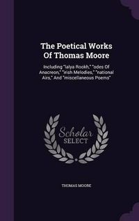 Cover image for The Poetical Works of Thomas Moore: Including Lalya Rookh, Odes of Anacreon, Irish Melodies, National Airs, and Miscellaneous Poems