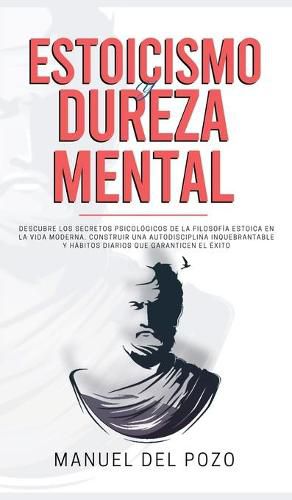 Cover image for Estoicismo y dureza mental: Descubre los secretos psicologicos de la filosofia estoica en la vida moderna. Construir una autodisciplina inquebrantable y habitos diarios que garanticen el exito