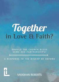 Cover image for Together in Love and Faith? Should the Church bless same -sex partnerships? A Response to the Bishop of Oxford