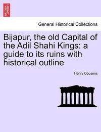 Cover image for Bijapur, the old Capital of the Adil Shahi Kings: a guide to its ruins with historical outline