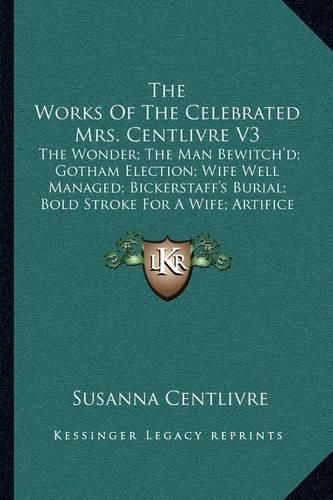 Cover image for The Works of the Celebrated Mrs. Centlivre V3: The Wonder; The Man Bewitch'd; Gotham Election; Wife Well Managed; Bickerstaff's Burial; Bold Stroke for a Wife; Artifice (1760)