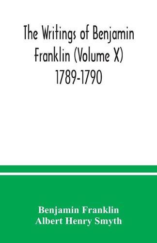 The writings of Benjamin Franklin (Volume X) 1789-1790