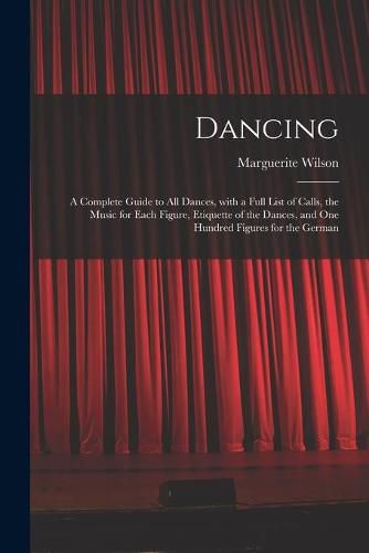 Cover image for Dancing: a Complete Guide to All Dances, With a Full List of Calls, the Music for Each Figure, Etiquette of the Dances, and One Hundred Figures for the German