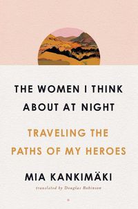 Cover image for The Women I Think About at Night: Traveling the Paths of My Heroes