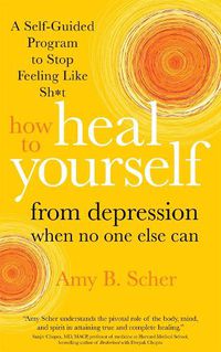 Cover image for How to Heal Yourself from Depression When No One Else Can: A Self-Guided Program to Stop Feeling Like Sh*t