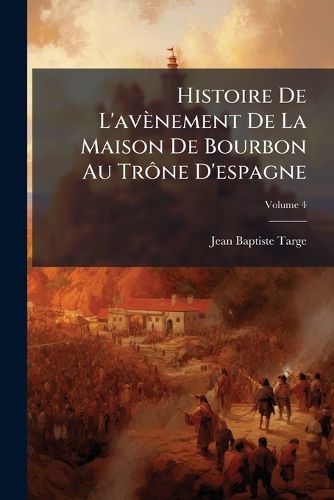 Cover image for Histoire de L'Av Nement de La Maison de Bourbon Au Tr Ne D'Espagne, Volume 4