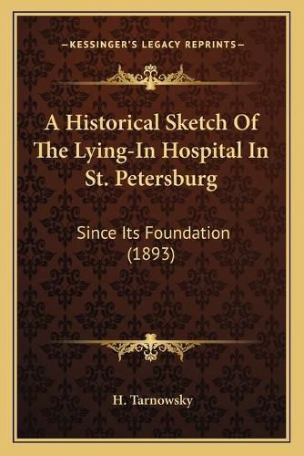 Cover image for A Historical Sketch of the Lying-In Hospital in St. Petersburg: Since Its Foundation (1893)