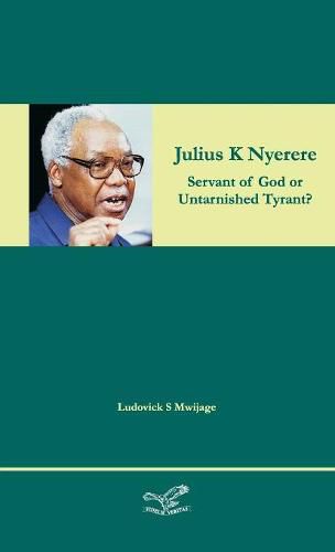 Cover image for Julius K Nyerere: Servant of God or Untarnished Tyrant?