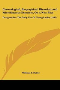 Cover image for Chronological, Biographical, Historical and Miscellaneous Exercises, on a New Plan: Designed for the Daily Use of Young Ladies (1846)