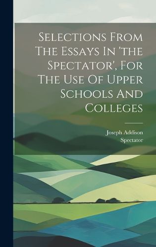 Cover image for Selections From The Essays In 'the Spectator', For The Use Of Upper Schools And Colleges