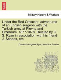 Cover image for Under the Red Crescent: Adventures of an English Surgeon with the Turkish Army at Plevna and Erzeroum, 1877-1878. Related by C. S. Ryan in Association with His Friend J. Sandes, Etc.