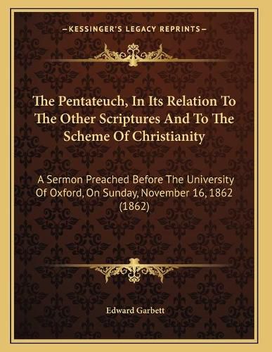 The Pentateuch, in Its Relation to the Other Scriptures and to the Scheme of Christianity: A Sermon Preached Before the University of Oxford, on Sunday, November 16, 1862 (1862)