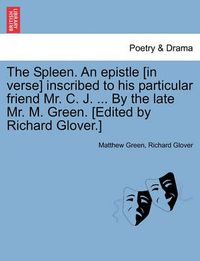 Cover image for The Spleen. an Epistle [in Verse] Inscribed to His Particular Friend Mr. C. J. ... by the Late Mr. M. Green. [edited by Richard Glover.]