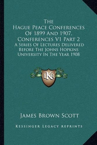 The Hague Peace Conferences of 1899 and 1907, Conferences V1 Part 2: A Series of Lectures Delivered Before the Johns Hopkins University in the Year 1908