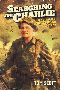 Cover image for Searching For Charlie: In Pursuit of the Real Charles Upham VC & Bar