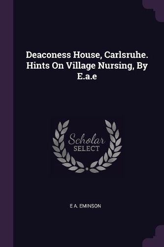 Cover image for Deaconess House, Carlsruhe. Hints On Village Nursing, By E.a.e