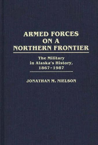 Cover image for Armed Forces on a Northern Frontier: The Military in Alaska's History, 1867-1987
