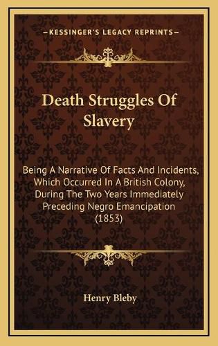 Death Struggles of Slavery: Being a Narrative of Facts and Incidents, Which Occurred in a British Colony, During the Two Years Immediately Preceding Negro Emancipation (1853)