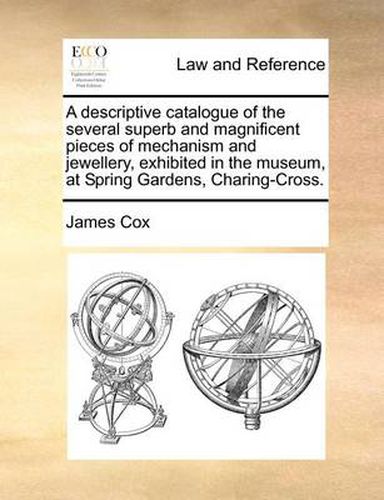 Cover image for A Descriptive Catalogue of the Several Superb and Magnificent Pieces of Mechanism and Jewellery, Exhibited in the Museum, at Spring Gardens, Charing-Cross.