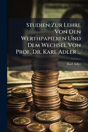 Cover image for Studien Zur Lehre Von Den Werthpapieren Und Dem Wechsel Von Prof. Dr. Karl Adler ...
