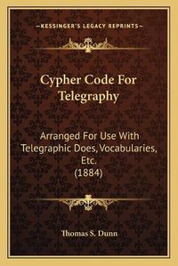 Cover image for Cypher Code for Telegraphy: Arranged for Use with Telegraphic Does, Vocabularies, Etc. (1884)