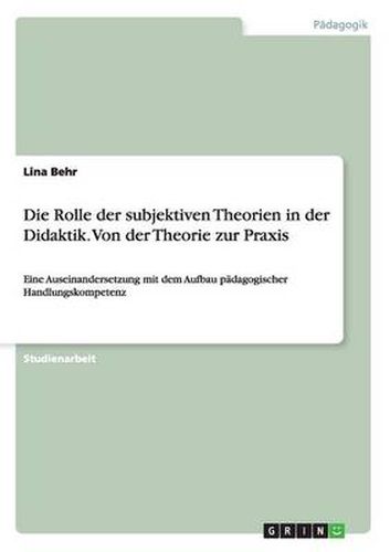 Cover image for Die Rolle der subjektiven Theorien in der Didaktik. Von der Theorie zur Praxis: Eine Auseinandersetzung mit dem Aufbau padagogischer Handlungskompetenz