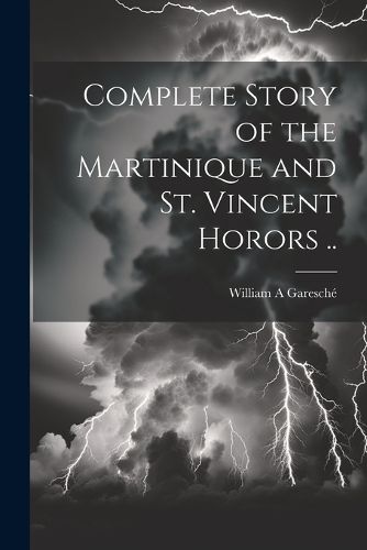 Cover image for Complete Story of the Martinique and St. Vincent Horors ..