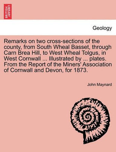 Cover image for Remarks on Two Cross-Sections of the County, from South Wheal Basset, Through Carn Brea Hill, to West Wheal Tolgus, in West Cornwall ... Illustrated by ... Plates. from the Report of the Miners' Association of Cornwall and Devon, for 1873.