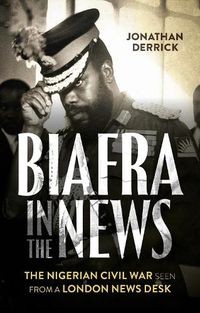 Cover image for Biafra in the News: The Nigerian Civil War Seen from a London News Desk