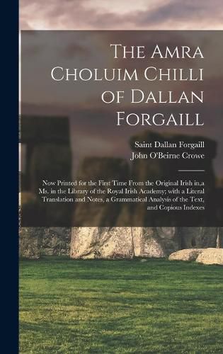 Cover image for The Amra Choluim Chilli of Dallan Forgaill: Now Printed for the First Time From the Original Irish In, a Ms. in the Library of the Royal Irish Academy; With a Literal Translation and Notes, a Grammatical Analysis of the Text, and Copious Indexes