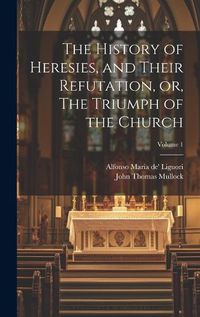 Cover image for The History of Heresies, and Their Refutation, or, The Triumph of the Church; Volume 1