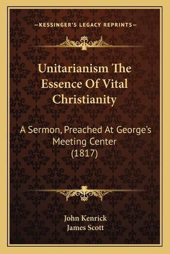 Cover image for Unitarianism the Essence of Vital Christianity Unitarianism the Essence of Vital Christianity: A Sermon, Preached at George's Meeting Center (1817) a Sermon, Preached at George's Meeting Center (1817)