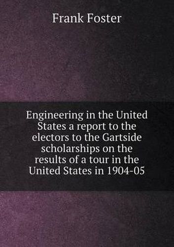 Cover image for Engineering in the United States a report to the electors to the Gartside scholarships on the results of a tour in the United States in 1904-05