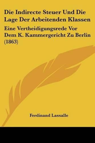 Die Indirecte Steuer Und Die Lage Der Arbeitenden Klassen: Eine Vertheidigungsrede VOR Dem K. Kammergericht Zu Berlin (1863)