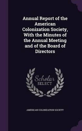 Cover image for Annual Report of the American Colonization Society, with the Minutes of the Annual Meeting and of the Board of Directors