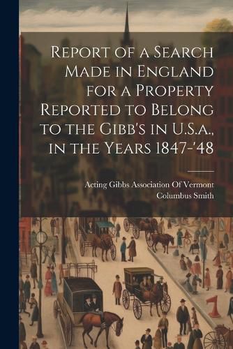 Cover image for Report of a Search Made in England for a Property Reported to Belong to the Gibb's in U.S.a., in the Years 1847-'48