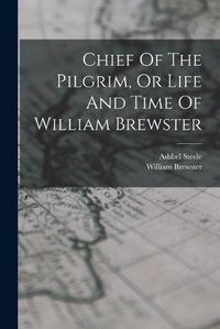 Cover image for Chief Of The Pilgrim, Or Life And Time Of William Brewster