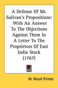 Cover image for A Defense of Mr. Sulivan's Propositions: With an Answer to the Objections Against Them in a Letter to the Proprietors of East India Stock (1767)