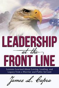 Cover image for Leadership at the Front Line: Lessons Learned about Loving, Leading, and Legacy from a Warrior and Public Servant