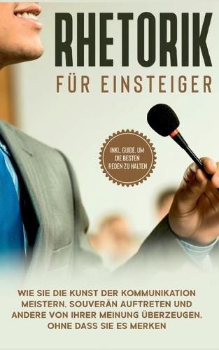 Cover image for Rhetorik fur Einsteiger: Wie Sie die Kunst der Kommunikation meistern, souveran auftreten und andere von Ihrer Meinung uberzeugen, ohne dass Sie es merken - inkl. Guide, um die besten Reden zu halten