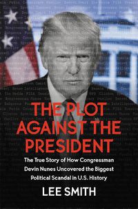 Cover image for The Plot Against the President: The True Story of How Congressman Devin Nunes Uncovered the Biggest Political Scandal in U.S. History