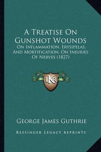 A Treatise on Gunshot Wounds: On Inflammation, Erysipelas, and Mortification, on Injuries of Nerves (1827)